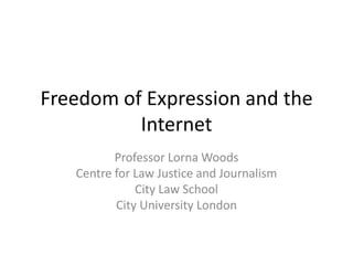 Freedom of Expression and the
          Internet
          Professor Lorna Woods
   Centre for Law Justice and Journalism
              City Law School
          City University London
 