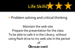 Problem solving and critical thinking Maintain the web-site Prepare the presentation for the class To be able to safe it in the Library, without  using flash drive to my web-site in the period of  “ Computer crash”  