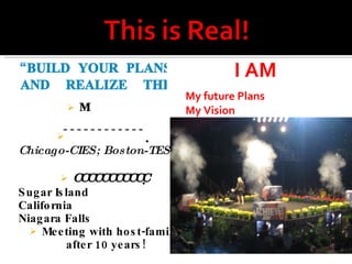 “BUILD YOUR PLANS- AND  REALIZE  THEM!”   Chicago-CIES; Boston-TESOL  Sugar Island California Niagara Falls Meeting with host-family after 10 years! I AM  My future Plans My Vision 