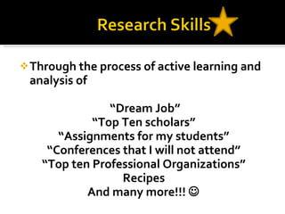 Through the process of active learning and analysis of  “ Dream Job” “ Top Ten scholars” “ Assignments for my students” “ Conferences that I will not attend” “ Top ten Professional Organizations” Recipes And many more!!!   