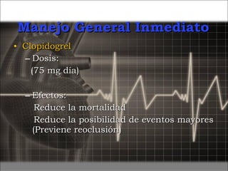 Clopidogrel Dosis: (75 mg día) Efectos: Reduce la mortalidad  Reduce la posibilidad de eventos mayores (Previene reoclusión) Manejo General Inmediato 