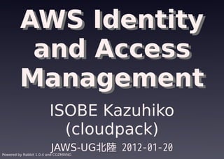 AWS Identity
          and Access
         Management
                        ISOBE Kazuhiko
                          (cloudpack)
                         JAWS-UG北陸 2012-01-20
Powered by Rabbit 1.0.4 and COZMIXNG
 