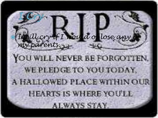    I will cry if I would of lose any of
    my parents.
 