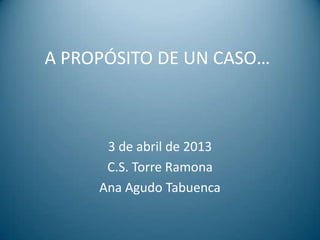 A PROPÓSITO DE UN CASO…



      3 de abril de 2013
      C.S. Torre Ramona
     Ana Agudo Tabuenca
 