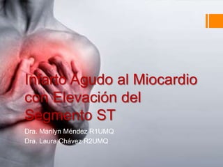 Infarto Agudo al Miocardio
con Elevación del
Segmento ST
Dra. Marilyn Méndez R1UMQ
Dra. Laura Chávez R2UMQ
 