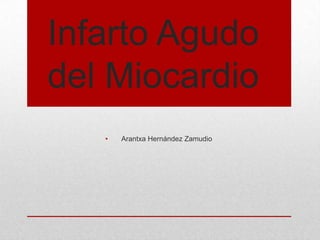 Infarto Agudo
del Miocardio
• Arantxa Hernández Zamudio
 