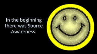 In the beginning
there was Source
Awareness.
 