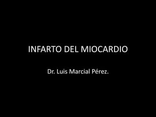 INFARTO DEL MIOCARDIO
Dr. Luis Marcial Pérez.
 