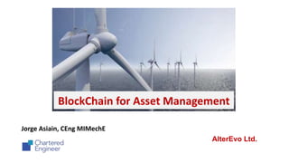BlockChain for Asset Management
Jorge Asiain, CEng MIMechE
AlterEvo Ltd.
 