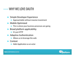 ► Simple Developer Experience
► Approachable without massive investment
► Mobile Optimized
► This is where your business processes are going
► Broad platform applicability
► It’s just HTTP
► Adaptive Authentication
► Allows us to leverage the web
► Context
► Adds Application as an actor
WHYWE LOVE OAUTH
 