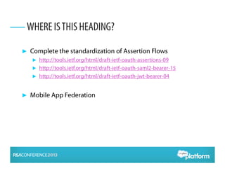 ► Complete the standardization of Assertion Flows
► http://tools.ietf.org/html/draft-ietf-oauth-assertions-09
► http://tools.ietf.org/html/draft-ietf-oauth-saml2-bearer-15
► http://tools.ietf.org/html/draft-ietf-oauth-jwt-bearer-04
► Mobile App Federation
WHERE ISTHIS HEADING?
 