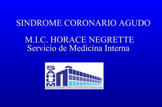 SINDROME CORONARIO AGUDO
M.I.C. HORACE NEGRETTE
Servicio de Medicina Interna

 