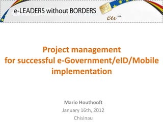 Project management
for successful e-Government/eID/Mobile
             implementation


               Mario Houthooft
              January 16th, 2012
                   Chisinau
 