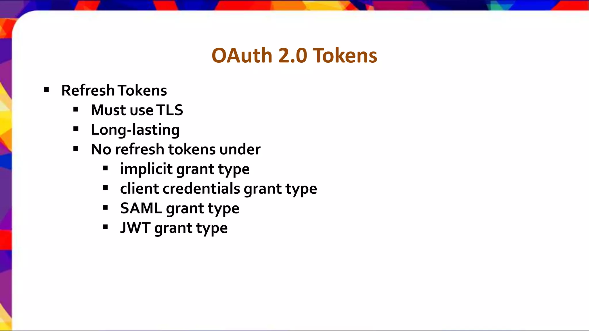 OAuth 2.0 Tokens  RefreshTokens  Must useTLS  Long-lasting  No refresh tokens under  implicit grant type  client credentials grant type  SAML grant type  JWT grant type 