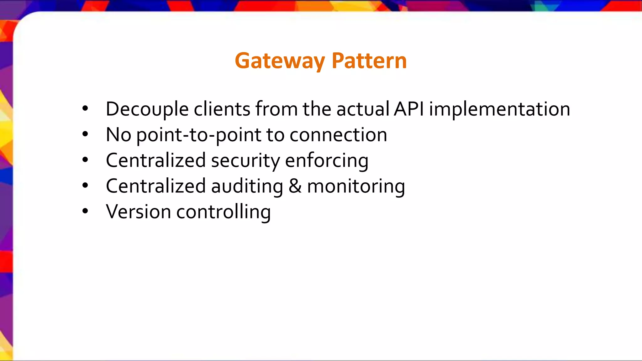 Gateway Pattern • Decouple clients from the actual API implementation • No point-to-point to connection • Centralized security enforcing • Centralized auditing & monitoring • Version controlling 
