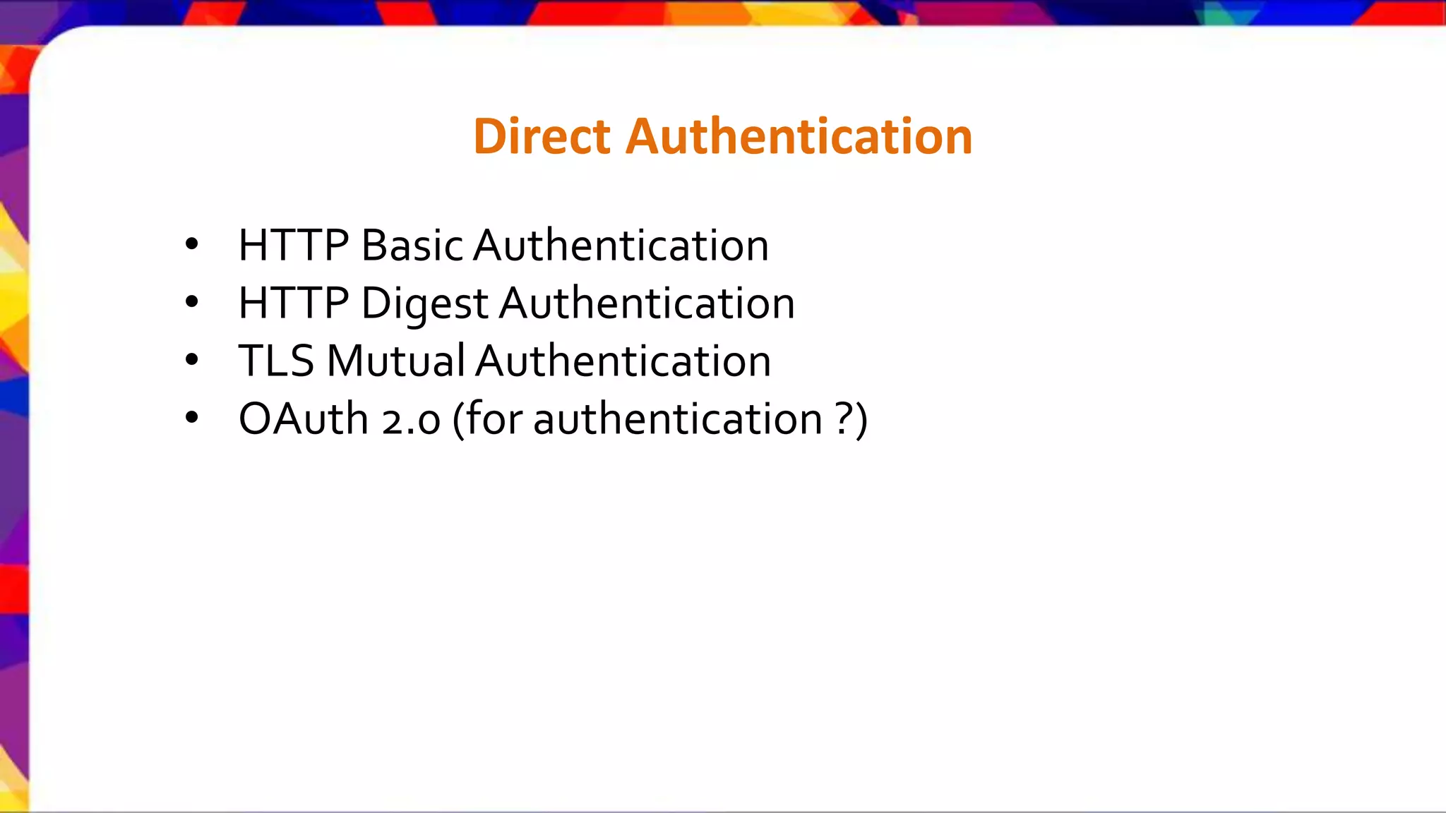 Direct Authentication • HTTP Basic Authentication • HTTP Digest Authentication • TLS Mutual Authentication • OAuth 2.0 (for authentication ?) 