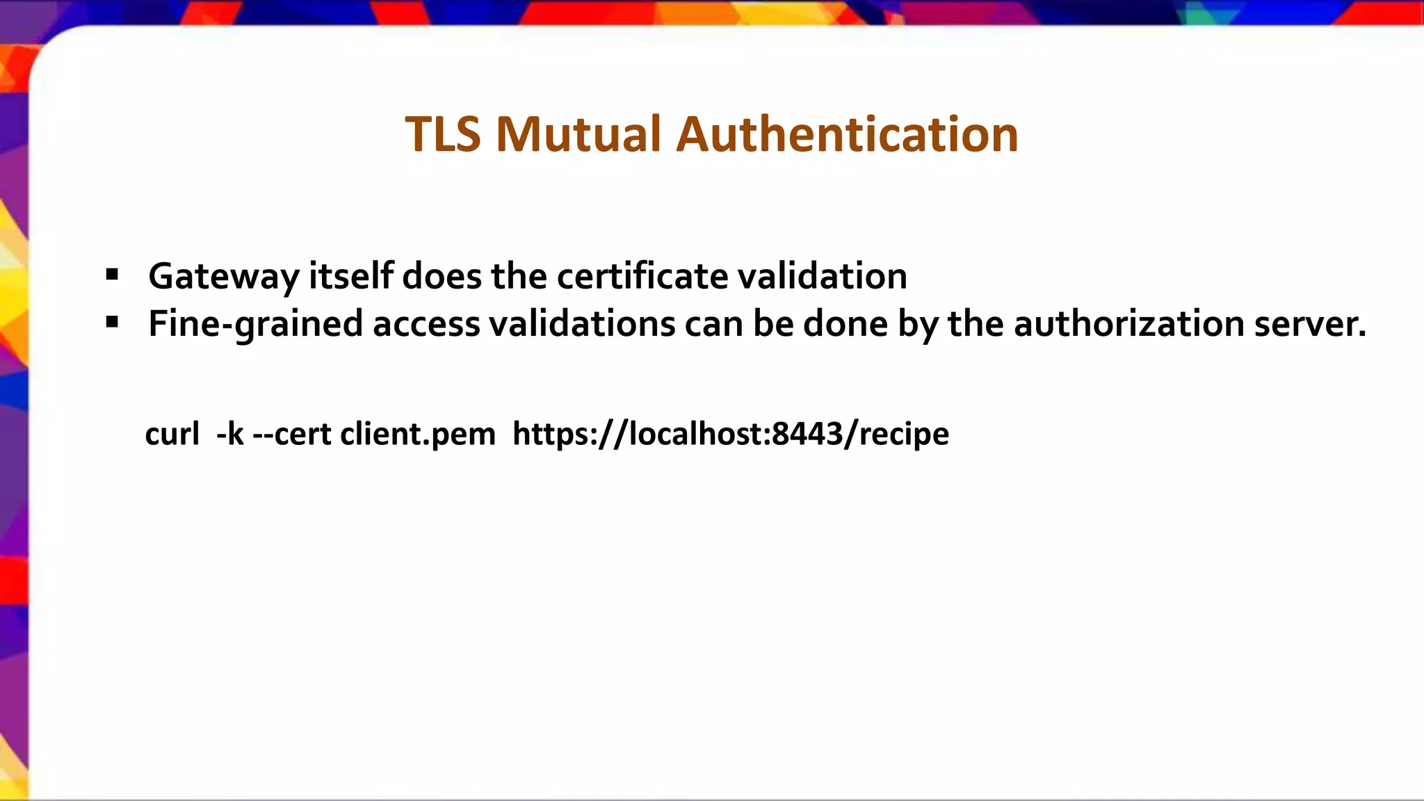 TLS Mutual Authentication  Gateway itself does the certificate validation  Fine-grained access validations can be done by the authorization server. curl -k --cert client.pem https://localhost:8443/recipe 