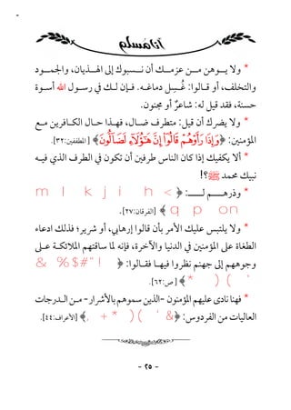 ‫٥٢‬




     ‫* وﻻ ﻳــﻮﻫﻦ ﻣــﻦ ﻋﺰﻣــﻚ أن ﻧــﺴﺒﻮك إﱃ اﳍــﺬﻳﺎن، واﳉﻤــﻮد‬
                                          ‫ُ ِ‬
     ‫واﻟﺘﺨﻠﻒ، أو ﻗـﺎﻟﻮا: ﻏـﺴﻞ دﻣﺎﻏـﻪ. ﻓـﺈن ﻟـﻚ ﰲ رﺳـﻮل اﷲ أﺳـﻮة‬
                                 ‫ﺣﺴﻨﺔ، ﻓﻘﺪ ﻗﻴﻞ ﻟﻪ: ﺷﺎﻋﺮ أو ﳎﻨﻮن.‬
                                          ‫ٌ‬
     ‫* وﻻ ﻳﴬك أن ﻗﻴﻞ: ﻣﺘﻄﺮف ﺿـﺎل، ﻓﻬـﺬا ﺣـﺎل اﻟﻜـﺎﻓﺮﻳﻦ ﻣـﻊ‬
         ‫اﳌﺆﻣﻨﲔ: ﴿× ‪ ] ﴾Ü Û Ú Ù Ø‬اﳌﻄﻔﻔﲔ:٢٣[.‬

     ‫* أﻻ ﻳﻜﻔﻴﻚ إذا ﻛﺎن اﻟﻨﺎس ﻃﺮﻓﲔ أن ﺗﻜﻮن ﰲ اﻟﻄﺮف اﻟﺬي ﻓﻴـﻪ‬
                                                  ‫ﻧﺒﻴﻚ ﳏﻤﺪ ﷺ؟!‬
     ‫* وذرﻫــــﻢ ﻟـــــ: ﴿ <‪m l k j i h‬‬
             ‫‪] ﴾ q p o n‬اﻟﻔﺮﻗﺎن:٧٢[.‬
     ‫* وﻻ ﻳﻠﺘﺒﺲ ﻋﻠﻴﻚ اﻷﻣﺮ ﺑﺄن ﻗﺎﻟﻮا إرﻫﺎﰊ، أو ﴍﻳﺮ؛ ﻓﺬﻟﻚ ادﻋﺎء‬
     ‫اﻟﻄﻐﺎة ﻋﲆ اﳌﺆﻣﻨﲔ ﰲ اﻟﺪﻧﻴﺎ واﻵﺧﺮة، ﻓﺈﻧﻪ ﳌﺎ ﺳﺎﻗﺘﻬﻢ اﳌﻼﺋﻜـﺔ ﻋـﲆ‬
     ‫وﺟﻮﻫﻬﻢ إﱃ ﺟﻬﻨﻢ ﻧﻈﺮوا ﻓﻴﻬـﺎ ﻓﻘـﺎﻟﻮا: ﴿! " # $ % &‬
                         ‫' ( ) *﴾ ] ص:٢٦[.‬

     ‫* ﻓﻬﻨﺎ ﻧﺎدى ﻋﻠﻴﻬﻢ اﳌﺆﻣﻨﻮن -اﻟﺬﻳﻦ ﺳﻤﻮﻫﻢ ﺑﺎﻷﴍار- ﻣـﻦ اﻟـﺪرﺟﺎت‬
      ‫اﻟﻌﺎﻟﻴﺎت ﻣﻦ اﻟﻔﺮدوس: ﴿&'()*+,﴾ ]اﻷﻋﺮاف:٤٤[.‬




                                 ‫- ٥٢ -‬
 