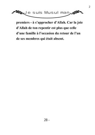 28

     Je suis Musulman

premiers - à s’approcher d’Allah. Car la joie
d’Allah de ton repentir est plus que celle
d’une famille à l’occasion du retour de l’un
de ses membres qui était absent.




                   28 -
                    -
 