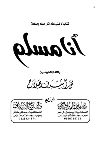 ‫26‬

          ‫‪Je suis Musulman‬‬

              ‫‪‬‬




                     ‫ﺑﺎﻟﻠﻐﺔ ﺍﻟﻔﺮﻧﺴﻴﺔ‬




                          ‫ﺗﻮﺯﻳــﻊ‬

‫ﺍﻹﺳﻜﻨﺪﺭﻳﺔ ــ ﻣﺼﻄﻔﻰ ﻛﺎﻣﻞ‬             ‫ﺍﻹﺳﻜﻨﺪﺭﻳﺔ ـ ﺃﺑﻮ ﺳﻠﻴﻤﺎﻥ ـ ﺵ ﻋﻤﺮ‬
‫ﺑﺠﻮﺍﺭ ﻣﺴﺠﺪ ﺍﻟﻔﺘﺢ ﺍﻹﺳﻼﻣﻲ‬             ‫ﺃﻣﺎﻡ ﻣﺴﺠﺪ ﺍﻟﺨﻠﻔﺎﺀ ﺍﻟﺮﺍﺷﺪﻳﻦ‬
    ‫4754385210‬                           ‫8674176010‬

                          ‫- 26‬
                           ‫-‬
 