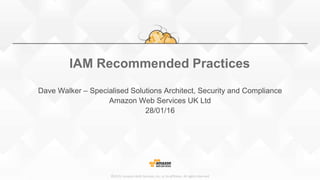 ©2015, Amazon Web Services, Inc. or its affiliates. All rights reserved
IAM Recommended Practices
Dave Walker – Specialised Solutions Architect, Security and Compliance
Amazon Web Services UK Ltd
28/01/16
 