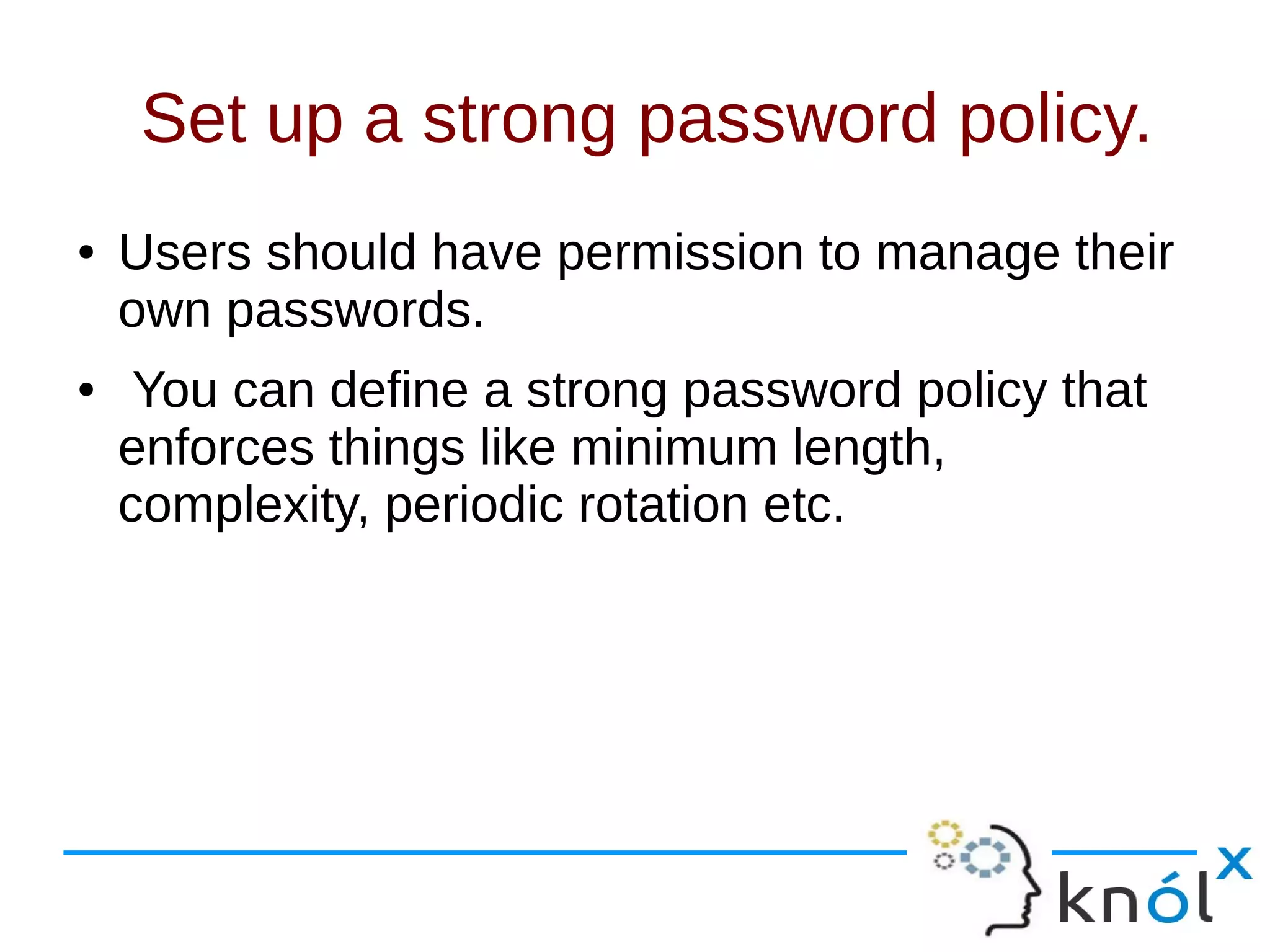 Set up a strong password policy.
● Users should have permission to manage their
own passwords.
● You can define a strong password policy that
enforces things like minimum length,
complexity, periodic rotation etc.
 