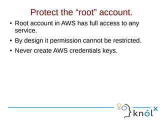 Protect the “root” account.
● Root account in AWS has full access to any
service.
● By design it permission cannot be restricted.
● Never create AWS credentials keys.
 
