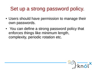 Set up a strong password policy.
● Users should have permission to manage their
own passwords.
● You can define a strong password policy that
enforces things like minimum length,
complexity, periodic rotation etc.
 