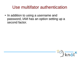 Use multifator authentication
● In addition to using a username and
password, IAM has an option setting up a
second factor.
 