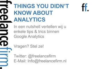 THINGS YOU DIDN’T KNOW ABOUT ANALYTICS In een nutshell vertellen wij u enkele tips & trics binnen Google AnalyticsVragen? Stel ze!Twitter: @freelancefirmE-Mail: Info@freelancefirm.nl 
