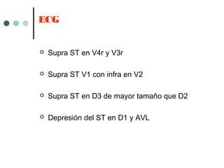 ECG
 Supra ST en V4r y V3r
 Supra ST V1 con infra en V2
 Supra ST en D3 de mayor tamaño que D2
 Depresión del ST en D1 y AVL
 