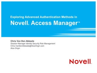 Exploring Advanced Authentication Methods in
Novell® Access Manager™
Chris Van Den Abbeele
Solution Manager Identity Security Risk Management
Chris.VanDenAbbeele@AtosOrigin.com
Atos Origin
 