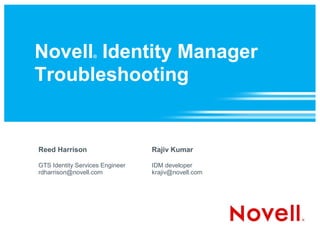 Novell Identity Manager
                  ®



Troubleshooting


Reed Harrison                    Rajiv Kumar

GTS Identity Services Engineer   IDM developer
rdharrison@novell.com            krajiv@novell.com
 