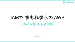 IAMで まもれ僕らの AWS
JAWS-UG 初心者支部
2015/11/27
 