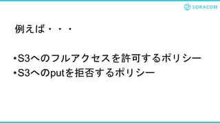•S3へのフルアクセスを許可するポリシー
•S3へのputを拒否するポリシー
例えば・・・
 