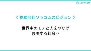 《 株式会社ソラコムのビジョン 》
世界中のモノと人をつなげ
共鳴する社会へ
 