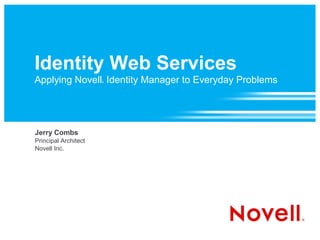Identity Web Services
Applying Novell Identity Manager to Everyday Problems
                      ®




Jerry Combs
Principal Architect
Novell Inc.
 