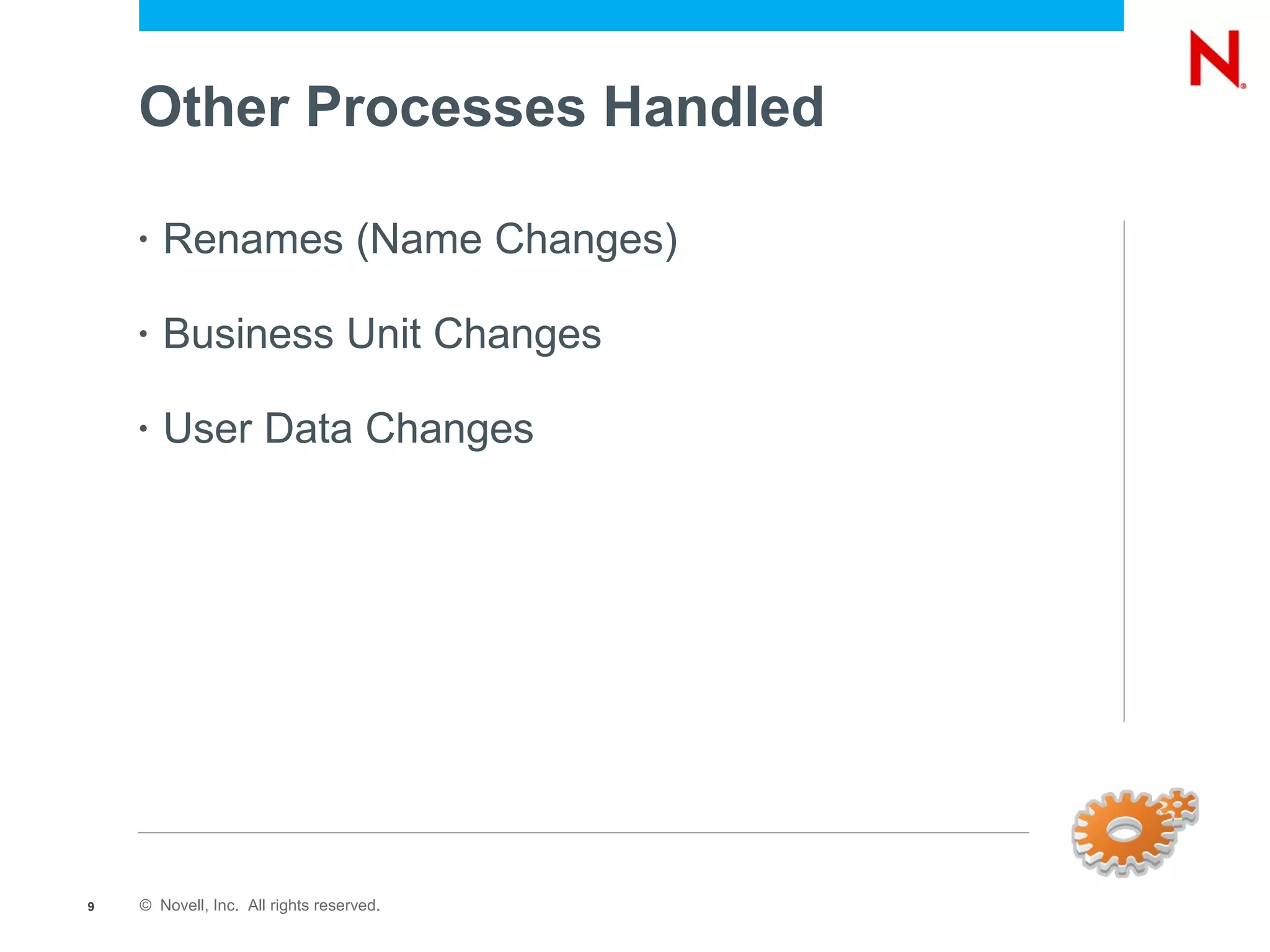 Other Processes Handled

    •   Renames (Name Changes)

    •   Business Unit Changes

    •   User Data Changes




9   © Novell, Inc. All rights reserved.
 