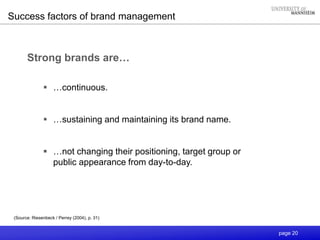 page 20
Success factors of brand management
Strong brands are…
 …continuous.
 …sustaining and maintaining its brand name.
 …not changing their positioning, target group or
public appearance from day-to-day.
(Source: Riesenbeck / Perrey (2004), p. 31)
 