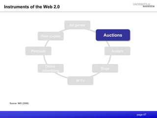 page 47
Instruments of the Web 2.0
Source: IMG (2006)
Online
advertising
Blogs
Peer-to-peer
Podcasts Avatars
IP TV
Auctions
Ad games
 