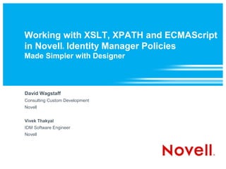 Working with XSLT, XPATH and ECMAScript
in Novell Identity Manager Policies
                 ®



Made Simpler with Designer



David Wagstaff
Consulting Custom Development
Novell


Vivek Thakyal
IDM Software Engineer
Novell
 