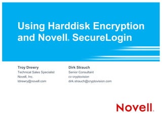 Using Harddisk Encryption
and Novell SecureLogin       ®




Troy Drewry                  Dirk Strauch
Technical Sales Specialist   Senior Consultant
Novell, Inc.                 cv cryptovision
tdrewry@novell.com           dirk.strauch@cryptovision.com
 