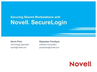 Securing Shared Workstations with

Novell SecureLogin  ®




Kevin Prior             Rajasekar Pandiyan
Technology Specialist   Software Consultant
kprior@novell.com       prajasekar@novell.com
 