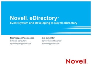 Novell eDirectory™    ®

Event System and Developing to Novell eDirectory




Nachiappan Palaniappan    Jim Schnitter
Software Consultant       Senior Support Engineer
npalaniappan@novell.com   jschnitter@novell.com
 