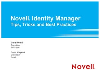 Novell Identity Manager
                 ®


Tips, Tricks and Best Practices


Glen Knutti
Consultant
TriVir LLC

David Wagstaff
Consultant
Novell
 