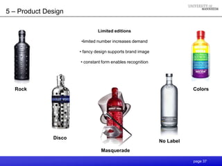 5 – Product Design

                               Limited editions

                      •limited number increases demand

                      • fancy design supports brand image

                      • constant form enables recognition




  Rock                                                                 Colors




              Disco
                                                            No Label
                                Masquerade

                                                                       page 37
 