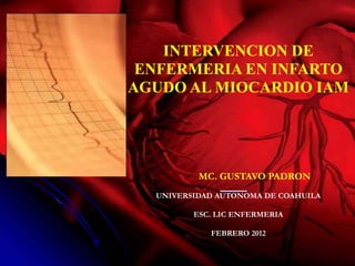 INTERVENCION DE
 ENFERMERIA EN INFARTO
AGUDO AL MIOCARDIO IAM




          MC. GUSTAVO PADRON
  UNIVERSIDAD AUTONOMA DE COAHUILA

         ESC. LIC ENFERMERIA

            FEBRERO 2012
 