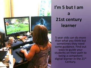 I’m 5 but I am
       a
 21st century
   learner

 5 year olds can do more
than what you think but
  sometimes they need
some guidance. Find out
    ways to guide your
students on their path to
    being a competent
digital learner in the 21st
          Century.
 