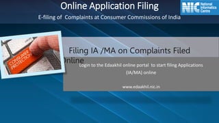 Login to the Edaakhil online portal to start filing Applications
(IA/MA) online
www.edaakhil.nic.in
Online Application Filing
E-filing of Complaints at Consumer Commissions of India
Filing IA /MA on Complaints Filed
Online
 