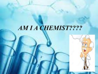 AM I A CHEMIST????
 